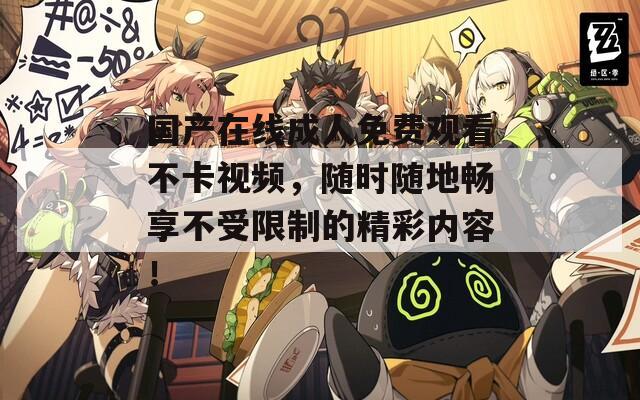 國產(chǎn)在線成人免費觀看不卡視頻，隨時隨地暢享不受限制的精彩內(nèi)容！