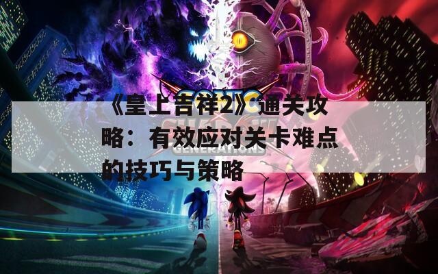 《皇上吉祥2》通關(guān)攻略：有效應(yīng)對關(guān)卡難點(diǎn)的技巧與策略