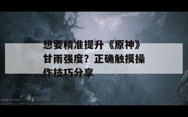 想要精準(zhǔn)提升《原神》甘雨強(qiáng)度？正確觸摸操作技巧分享