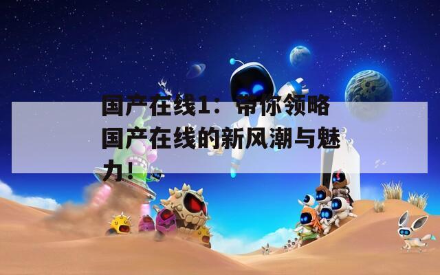 國產(chǎn)在線1：帶你領(lǐng)略國產(chǎn)在線的新風(fēng)潮與魅力！
