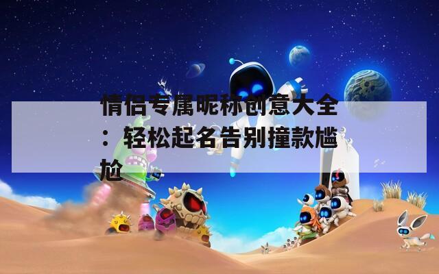 情侶專屬昵稱創(chuàng)意大全：輕松起名告別撞款尷尬