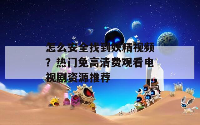 怎么安全找到妖精視頻？熱門免高清費觀看電視劇資源推薦