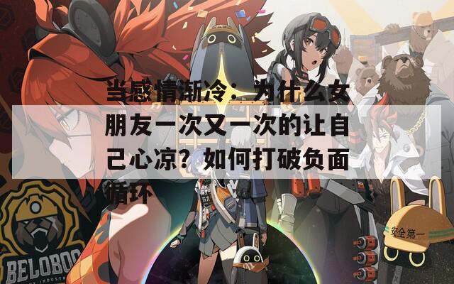 當(dāng)感情漸冷：為什么女朋友一次又一次的讓自己心涼？如何打破負(fù)面循環(huán)