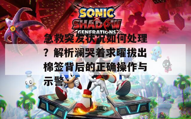 急救突發(fā)狀況如何處理？解析瀾哭著求曜拔出棉簽背后的正確操作與示警