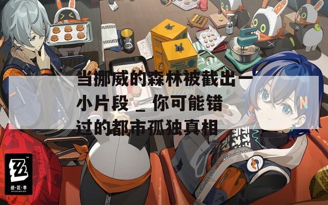 當挪威的森林被截出一小片段 _ 你可能錯過的都市孤獨真相