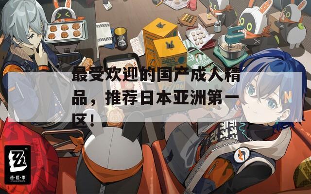 最受歡迎的國(guó)產(chǎn)成人精品，推薦日本亞洲第一區(qū)！