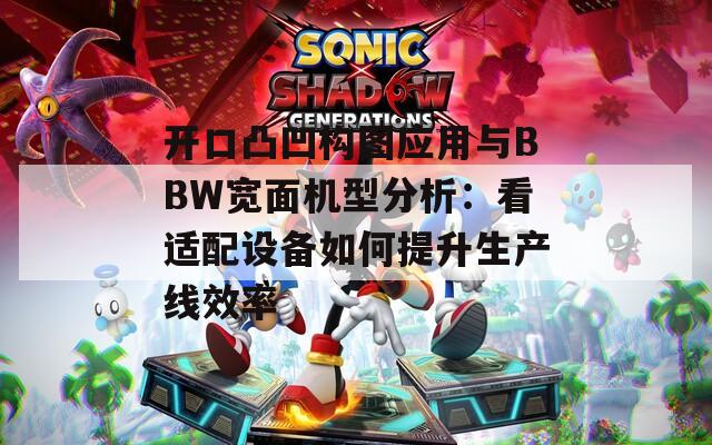 開口凸凹構(gòu)圖應(yīng)用與BBW寬面機(jī)型分析：看適配設(shè)備如何提升生產(chǎn)線效率