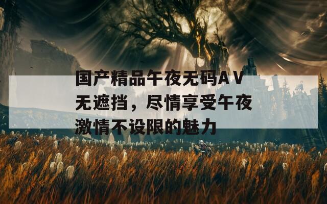 國(guó)產(chǎn)精品午夜無碼AⅤ無遮擋，盡情享受午夜激情不設(shè)限的魅力