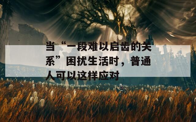 當(dāng)“一段難以啟齒的關(guān)系”困擾生活時，普通人可以這樣應(yīng)對
