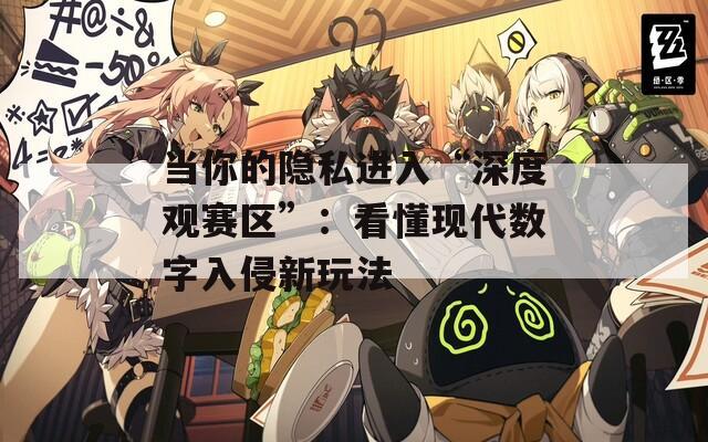 當(dāng)你的隱私進(jìn)入“深度觀賽區(qū)”：看懂現(xiàn)代數(shù)字入侵新玩法