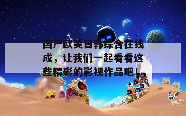 國產(chǎn)歐美日韓綜合在線成，讓我們一起看看這些精彩的影視作品吧！