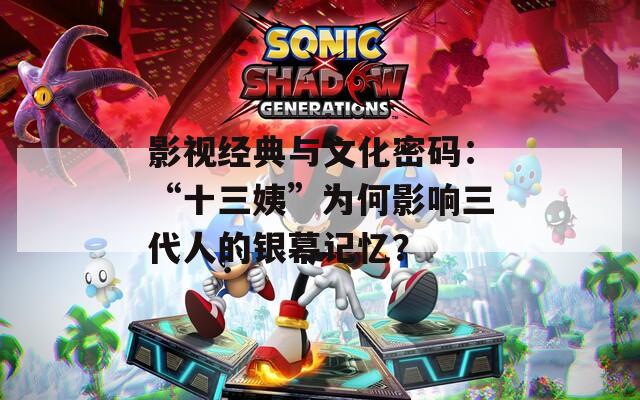 影視經(jīng)典與文化密碼：“十三姨”為何影響三代人的銀幕記憶？