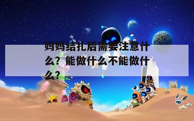 媽媽結(jié)扎后需要注意什么？能做什么不能做什么？
