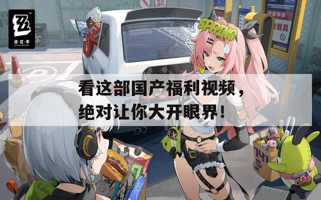 看這部國產(chǎn)福利視頻，絕對讓你大開眼界！