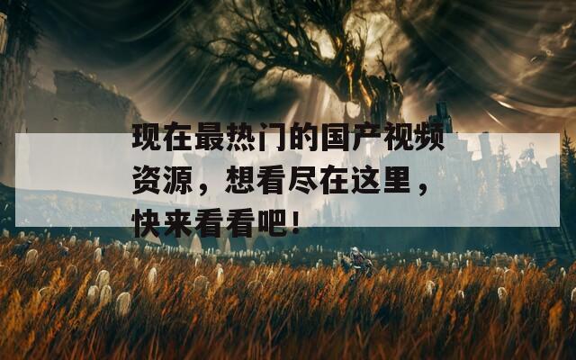 現(xiàn)在最熱門的國(guó)產(chǎn)視頻資源，想看盡在這里，快來(lái)看看吧！