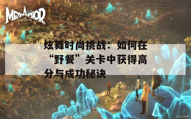 炫舞時尚挑戰(zhàn)：如何在“野餐”關卡中獲得高分與成功秘訣