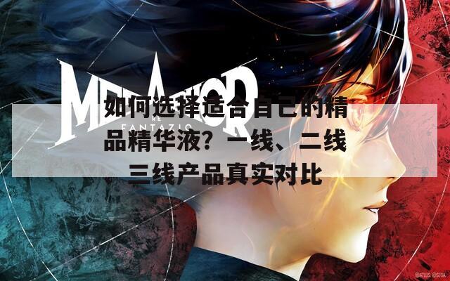 如何選擇適合自己的精品精華液？一線、二線、三線產(chǎn)品真實(shí)對(duì)比