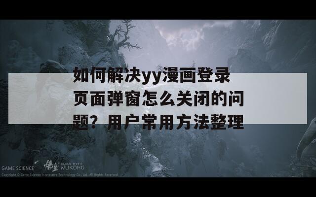 如何解決yy漫畫登錄頁(yè)面彈窗怎么關(guān)閉的問(wèn)題？用戶常用方法整理