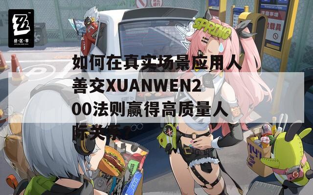 如何在真實(shí)場(chǎng)景應(yīng)用人善交XUANWEN200法則贏得高質(zhì)量人際關(guān)系？