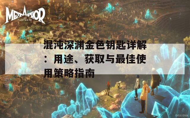 混沌深淵金色鑰匙詳解：用途、獲取與最佳使用策略指南