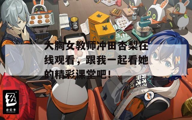 大胸女教師沖田杏梨在線觀看，跟我一起看她的精彩課堂吧！