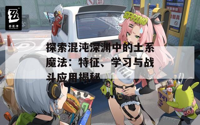 探索混沌深淵中的土系魔法：特征、學(xué)習(xí)與戰(zhàn)斗應(yīng)用揭秘
