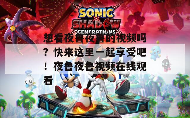 想看夜魯夜魯?shù)囊曨l嗎？快來這里一起享受吧！夜魯夜魯視頻在線觀看
