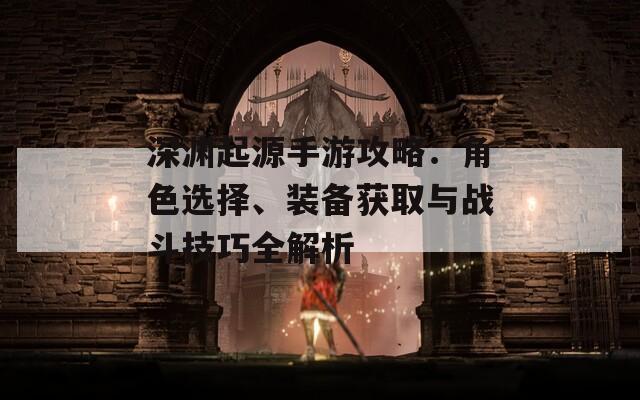 深淵起源手游攻略：角色選擇、裝備獲取與戰(zhàn)斗技巧全解析