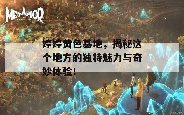 婷婷黃色基地，揭秘這個地方的獨(dú)特魅力與奇妙體驗！