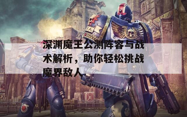 深淵魔王公測陣容與戰(zhàn)術解析，助你輕松挑戰(zhàn)魔界敵人