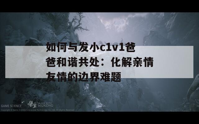 如何與發(fā)小c1v1爸爸和諧共處：化解親情友情的邊界難題
