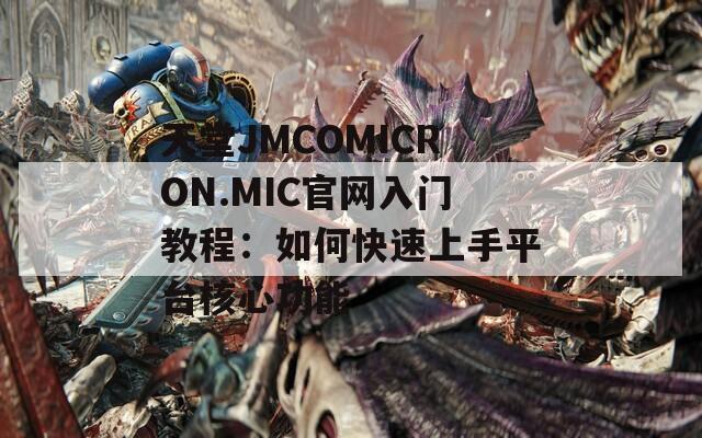 天堂JMCOMICRON.MIC官網(wǎng)入門(mén)教程：如何快速上手平臺(tái)核心功能