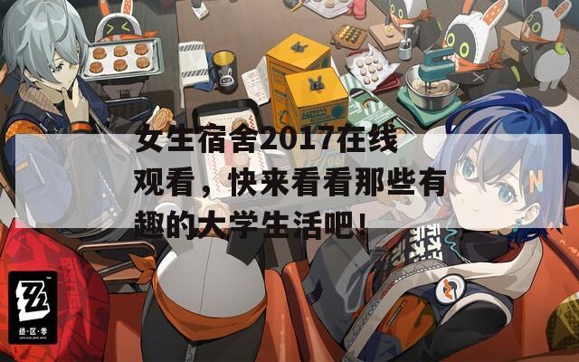 女生宿舍2017在線觀看，快來看看那些有趣的大學(xué)生活吧！