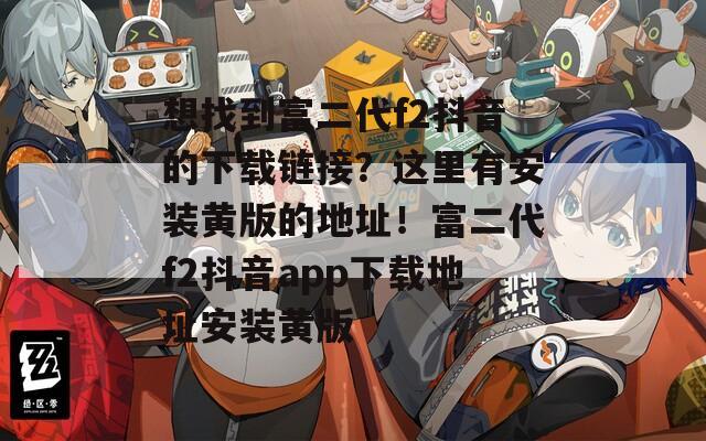 想找到富二代f2抖音的下載鏈接？這里有安裝黃版的地址！富二代f2抖音app下載地址安裝黃版