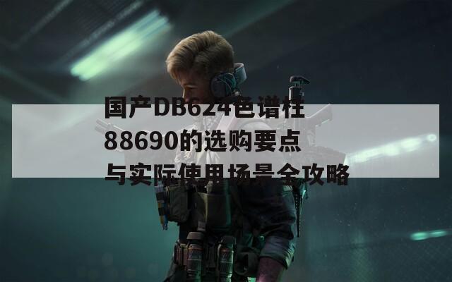 國產(chǎn)DB624色譜柱88690的選購要點與實際使用場景全攻略