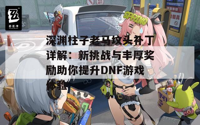深淵柱子老馬墳頭補丁詳解：新挑戰(zhàn)與豐厚獎勵助你提升DNF游戲體驗