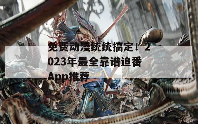 免費(fèi)動漫統(tǒng)統(tǒng)搞定！2023年最全靠譜追番App推薦