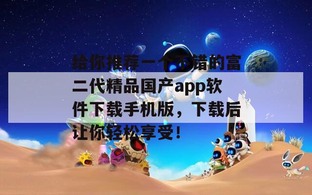 給你推薦一個(gè)不錯(cuò)的富二代精品國(guó)產(chǎn)app軟件下載手機(jī)版，下載后讓你輕松享受！