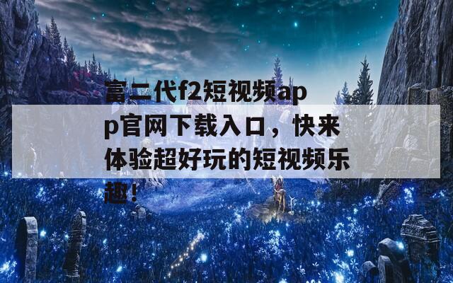 富二代f2短視頻app官網(wǎng)下載入口，快來(lái)體驗(yàn)超好玩的短視頻樂(lè)趣！
