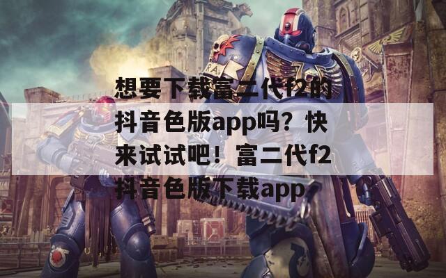 想要下載富二代f2的抖音色版app嗎？快來試試吧！富二代f2抖音色版下載app