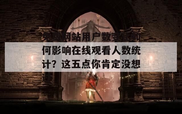 免費(fèi)網(wǎng)站用戶數(shù)變化如何影響在線觀看人數(shù)統(tǒng)計(jì)？這五點(diǎn)你肯定沒(méi)想過(guò)