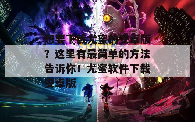 想要下載尤蜜的安卓版？這里有最簡(jiǎn)單的方法告訴你！尤蜜軟件下載安卓版