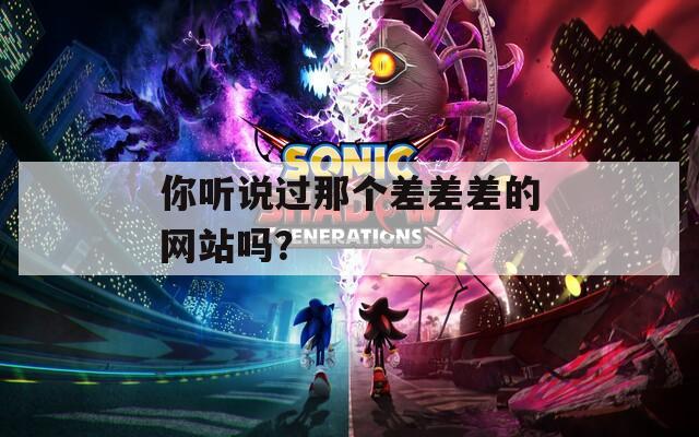 你聽說過那個差差差的網(wǎng)站嗎？