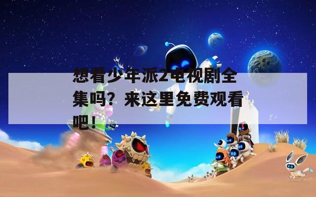 想看少年派2電視劇全集嗎？來(lái)這里免費(fèi)觀看吧！