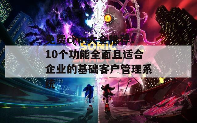 免費(fèi)crm大全推薦：10個(gè)功能全面且適合企業(yè)的基礎(chǔ)客戶管理系統(tǒng)