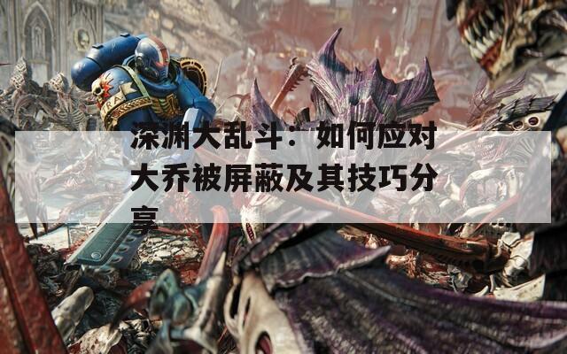 深淵大亂斗：如何應(yīng)對(duì)大喬被屏蔽及其技巧分享
