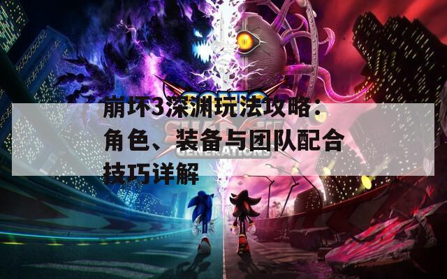 崩壞3深淵玩法攻略：角色、裝備與團(tuán)隊(duì)配合技巧詳解