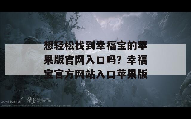 想輕松找到幸福寶的蘋果版官網(wǎng)入口嗎？幸福寶官方網(wǎng)站入口蘋果版