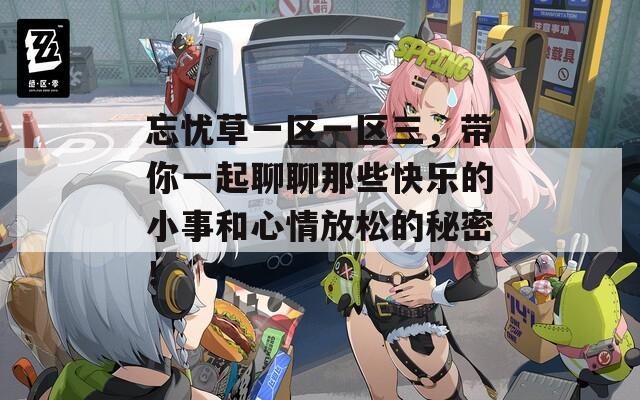 忘憂草一區(qū)一區(qū)三，帶你一起聊聊那些快樂的小事和心情放松的秘密！