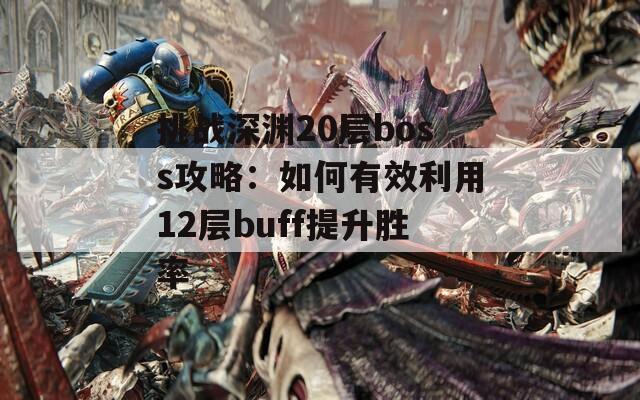 挑戰(zhàn)深淵20層boss攻略：如何有效利用12層buff提升勝率